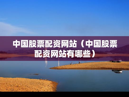 中国股票配资网站（中国股票配资网站有哪些）