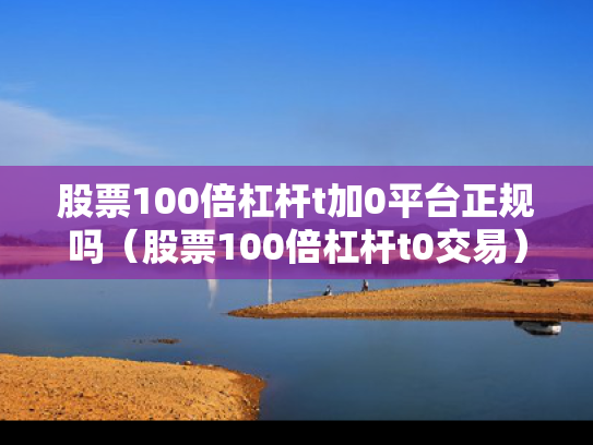股票100倍杠杆t加0平台正规吗（股票100倍杠杆t0交易）