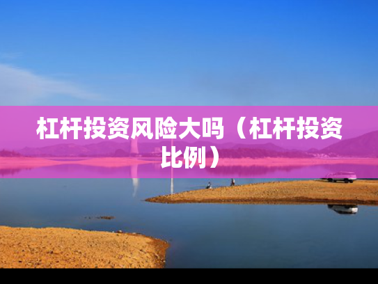 杠杆投资风险大吗（杠杆投资比例）
