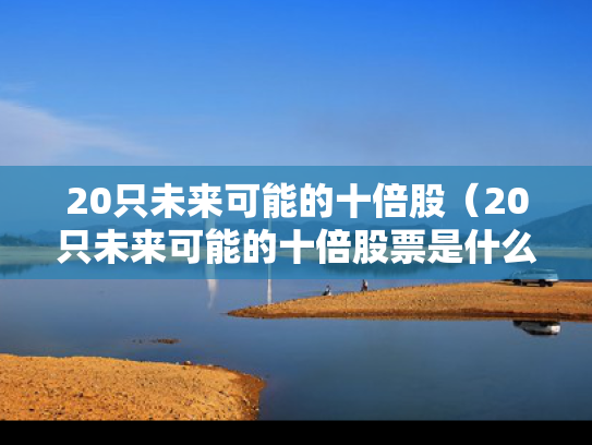 20只未来可能的十倍股（20只未来可能的十倍股票是什么）