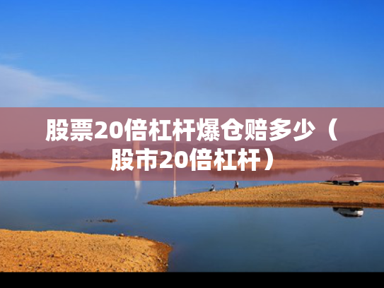 股票20倍杠杆爆仓赔多少（股市20倍杠杆）