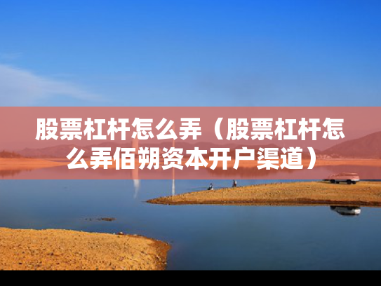股票杠杆怎么弄（股票杠杆怎么弄佰朔资本开户渠道）