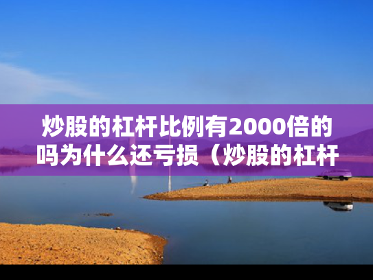 炒股的杠杆比例有2000倍的吗为什么还亏损（炒股的杠杆比例有2000倍的吗为什么还亏损呢）