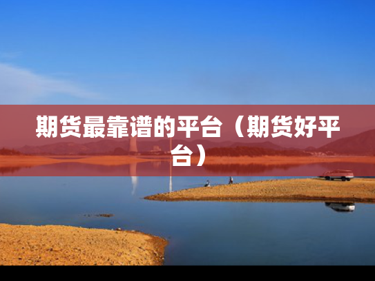 期货最靠谱的平台（期货好平台）