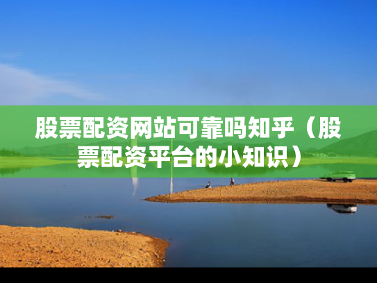 股票配资网站可靠吗知乎（股票配资平台的小知识）