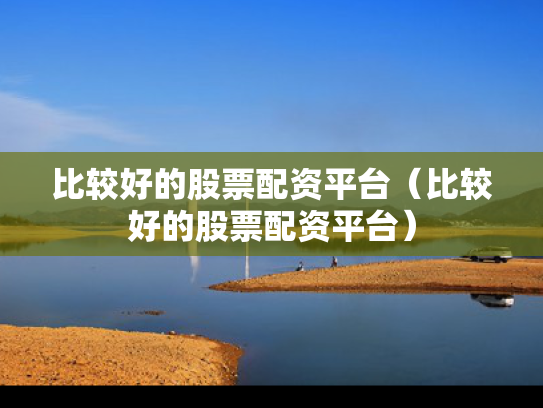 比较好的股票配资平台（比较好的股票配资平台）