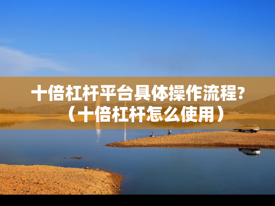 十倍杠杆平台具体操作流程?（十倍杠杆怎么使用）