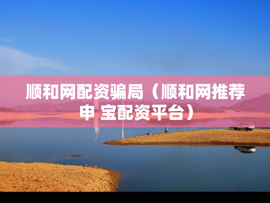 顺和网配资骗局（顺和网推荐申 宝配资平台）