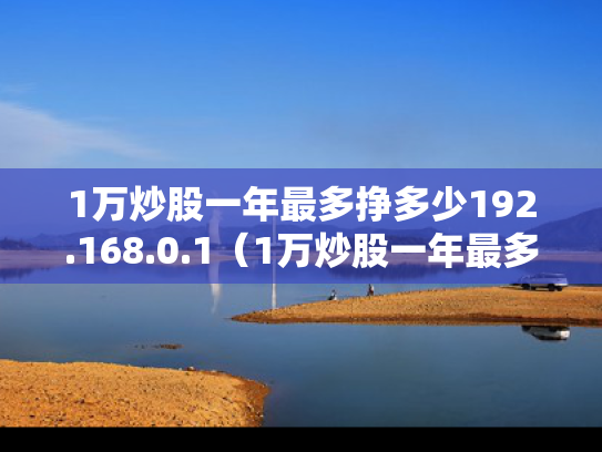 1万炒股一年最多挣多少192.168.0.1（1万炒股一年最多挣多少2023年超股能赚吗）