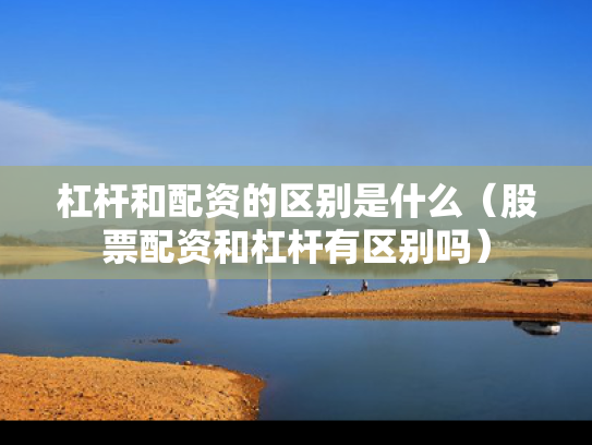 杠杆和配资的区别是什么（股票配资和杠杆有区别吗）