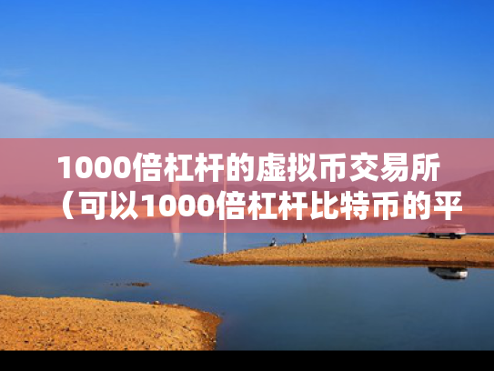 1000倍杠杆的虚拟币交易所（可以1000倍杠杆比特币的平台）