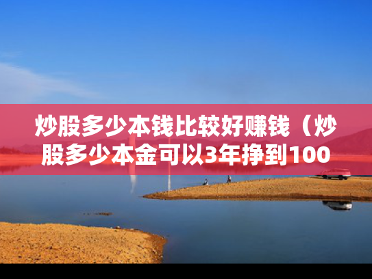 炒股多少本钱比较好赚钱（炒股多少本金可以3年挣到100万）