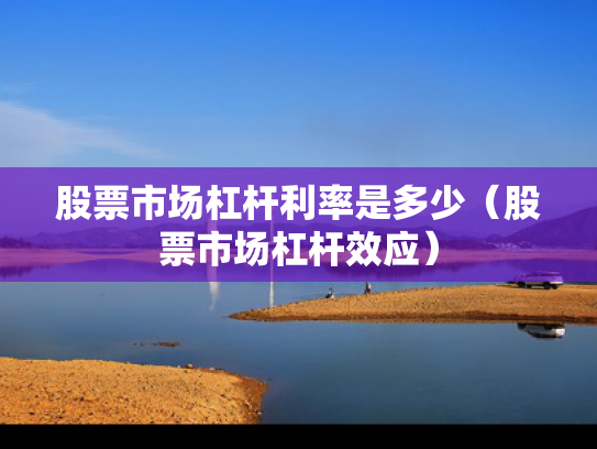 股票市场杠杆利率是多少（股票市场杠杆效应）