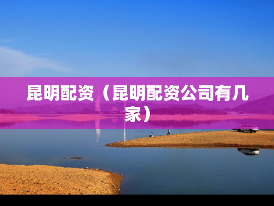 昆明配资（昆明配资公司有几家）