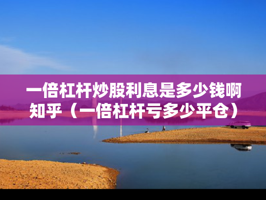 一倍杠杆炒股利息是多少钱啊知乎（一倍杠杆亏多少平仓）