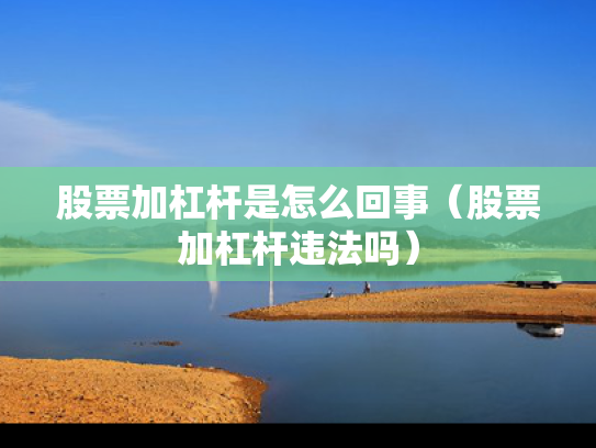 股票加杠杆是怎么回事（股票加杠杆违法吗）