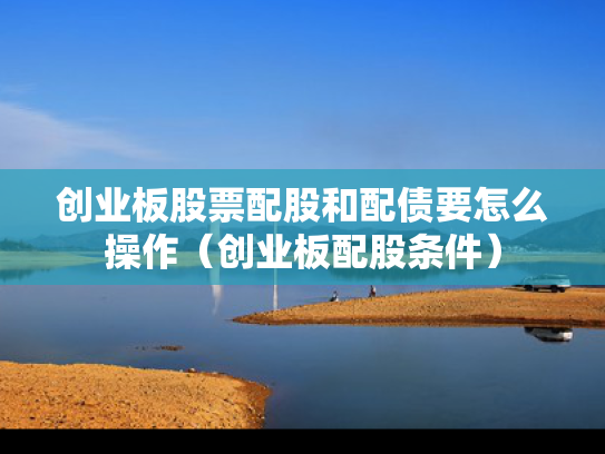 创业板股票配股和配债要怎么操作（创业板配股条件）