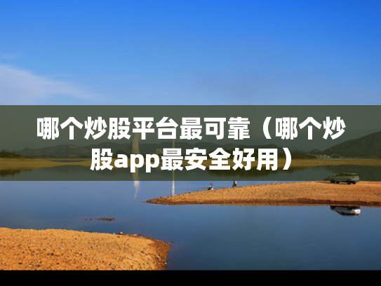 哪个炒股平台最可靠（哪个炒股app最安全好用）