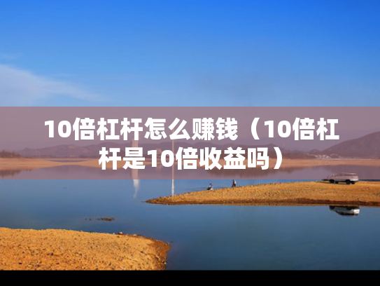 10倍杠杆怎么赚钱（10倍杠杆是10倍收益吗）