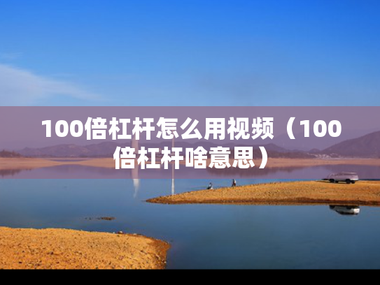 100倍杠杆怎么用视频（100倍杠杆啥意思）