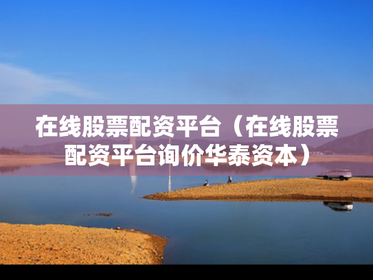 在线股票配资平台（在线股票配资平台询价华泰资本）