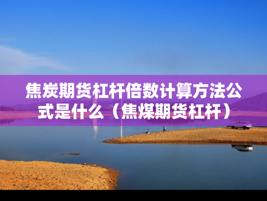 焦炭期货杠杆倍数计算方法公式是什么（焦煤期货杠杆）