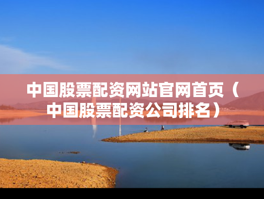 中国股票配资网站官网首页（中国股票配资公司排名）