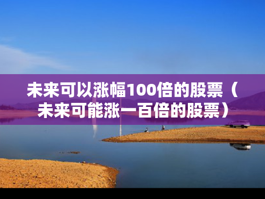 未来可以涨幅100倍的股票（未来可能涨一百倍的股票）
