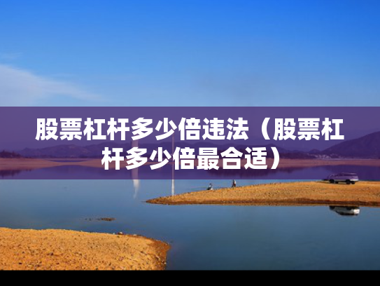 股票杠杆多少倍违法（股票杠杆多少倍最合适）