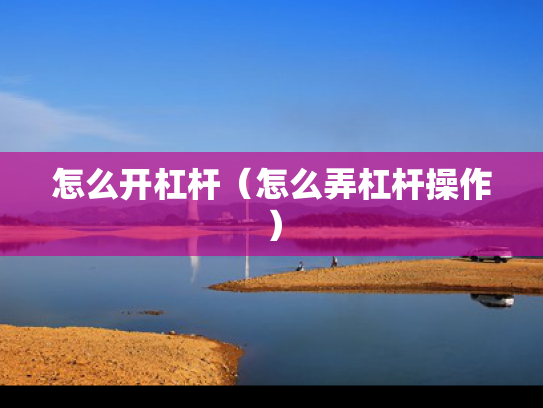 怎么开杠杆（怎么弄杠杆操作）