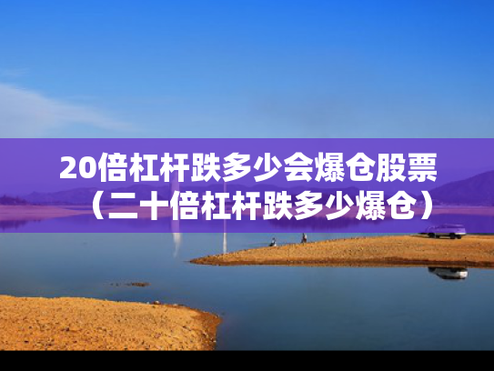 20倍杠杆跌多少会爆仓股票（二十倍杠杆跌多少爆仓）