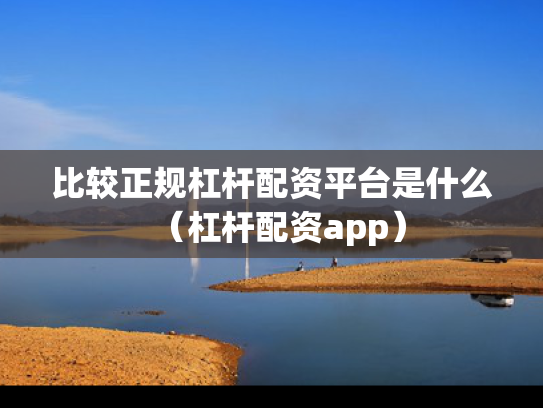 比较正规杠杆配资平台是什么（杠杆配资app）