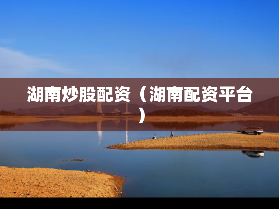 湖南炒股配资（湖南配资平台）