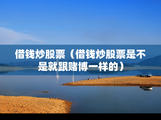借钱炒股票（借钱炒股票是不是就跟赌博一样的）