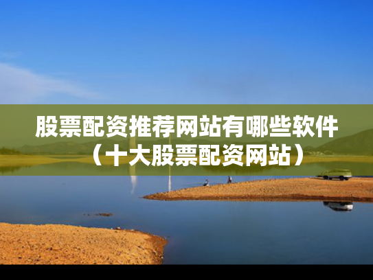 股票配资推荐网站有哪些软件（十大股票配资网站）