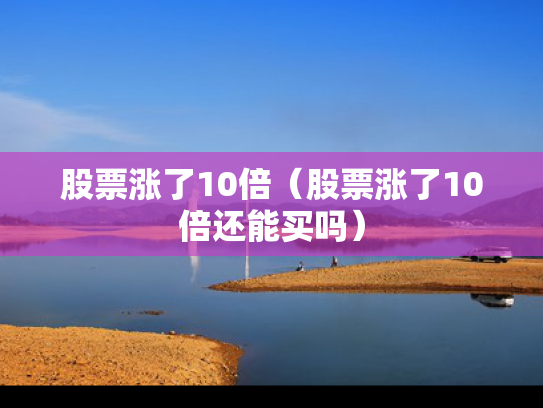股票涨了10倍（股票涨了10倍还能买吗）