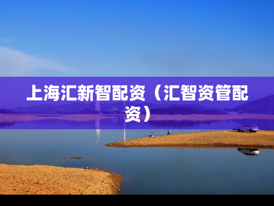 上海汇新智配资（汇智资管配资）