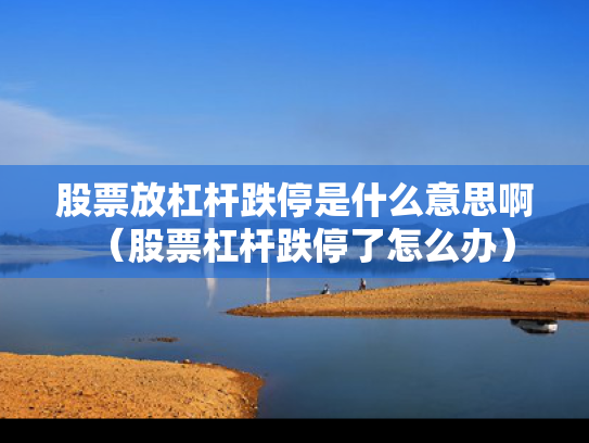 股票放杠杆跌停是什么意思啊（股票杠杆跌停了怎么办）