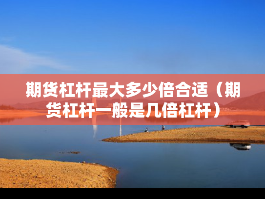 期货杠杆最大多少倍合适（期货杠杆一般是几倍杠杆）