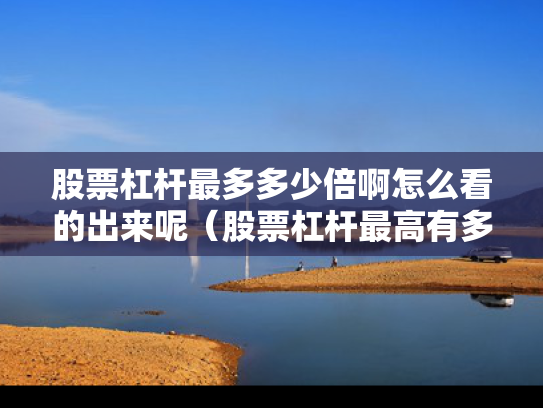 股票杠杆最多多少倍啊怎么看的出来呢（股票杠杆最高有多少倍的?）