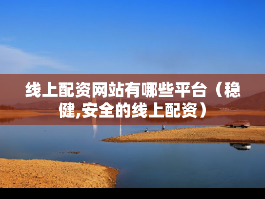 线上配资网站有哪些平台（稳健,安全的线上配资）