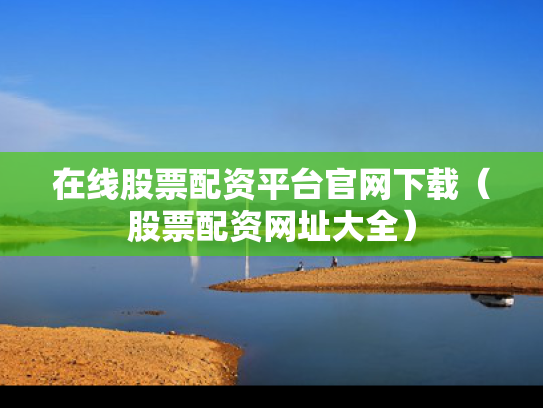 在线股票配资平台官网下载（股票配资网址大全）