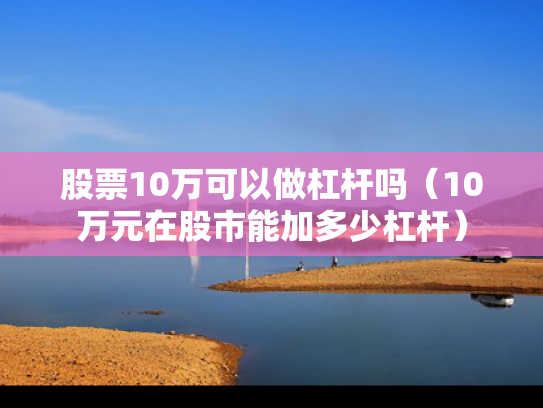 股票10万可以做杠杆吗（10万元在股市能加多少杠杆）