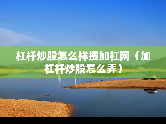杠杆炒股怎么样搜加杠网（加杠杆炒股怎么弄）