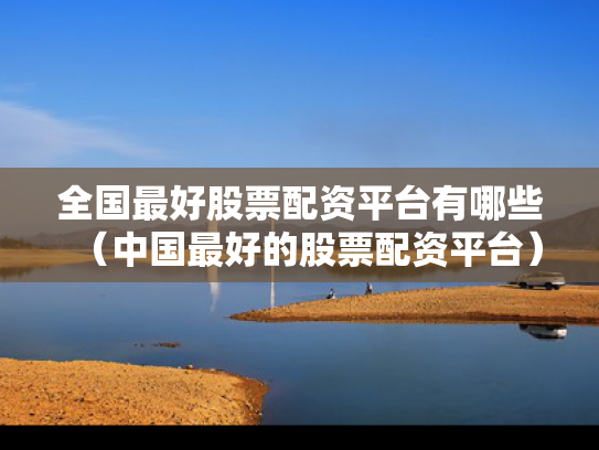 全国最好股票配资平台有哪些（中国最好的股票配资平台）