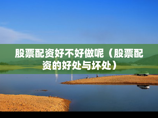 股票配资好不好做呢（股票配资的好处与坏处）