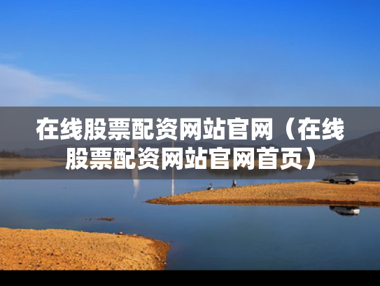 在线股票配资网站官网（在线股票配资网站官网首页）