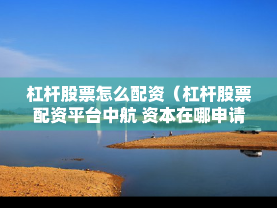 杠杆股票怎么配资（杠杆股票配资平台中航 资本在哪申请）