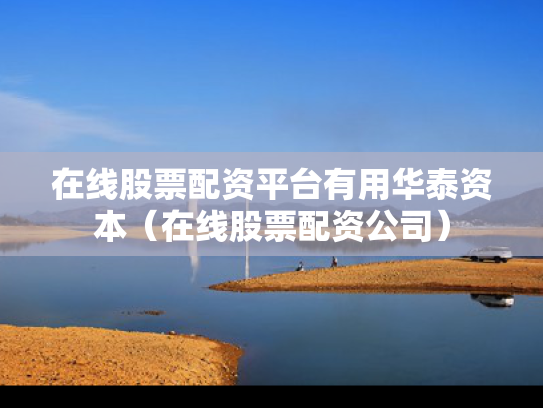 在线股票配资平台有用华泰资本（在线股票配资公司）