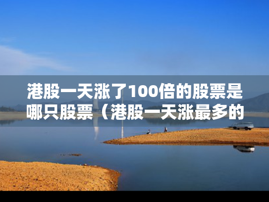 港股一天涨了100倍的股票是哪只股票（港股一天涨最多的股票）